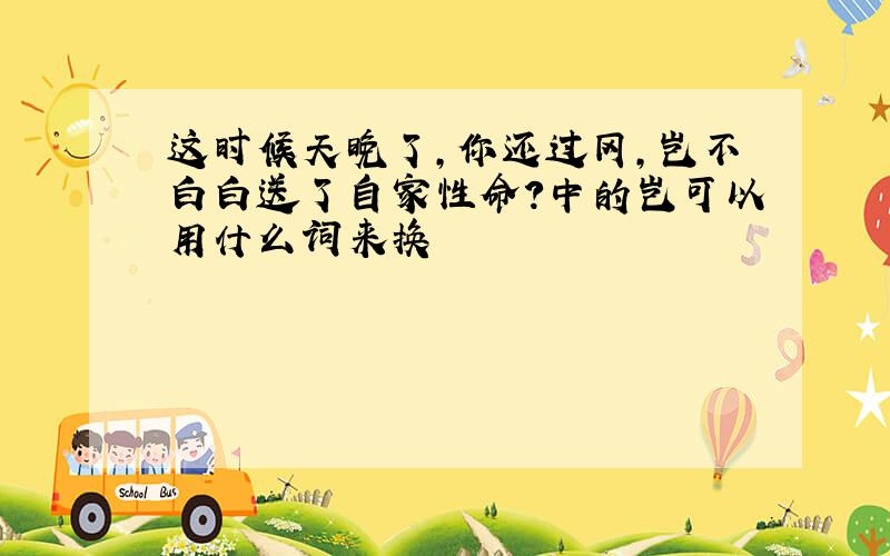 这时候天晚了,你还过冈,岂不白白送了自家性命?中的岂可以用什么词来换