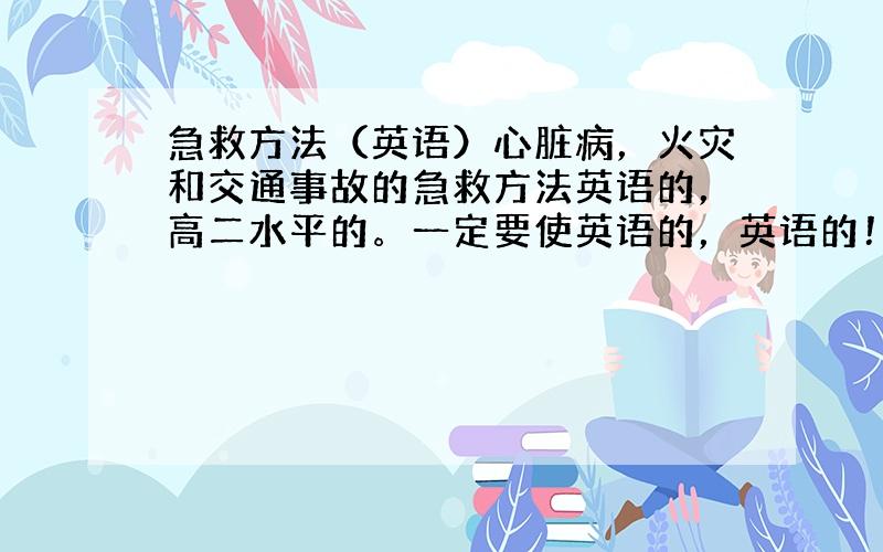 急救方法（英语）心脏病，火灾和交通事故的急救方法英语的，高二水平的。一定要使英语的，英语的！！！！！谢谢各位了！帮帮我把