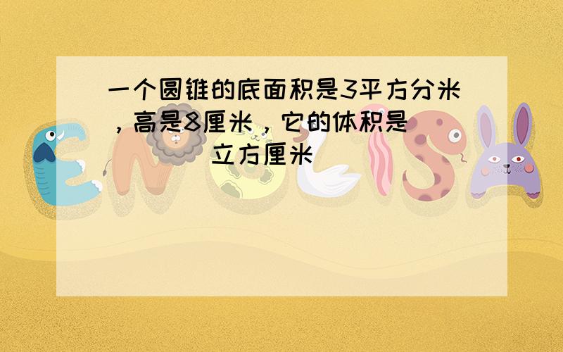 一个圆锥的底面积是3平方分米，高是8厘米，它的体积是______立方厘米．