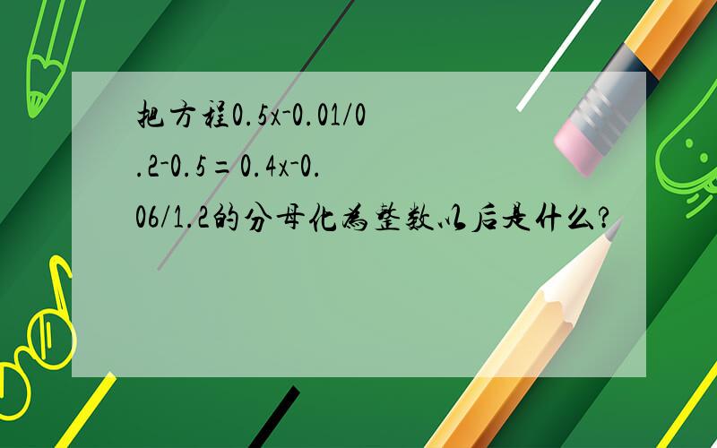 把方程0.5x-0.01/0.2-0.5=0.4x-0.06/1.2的分母化为整数以后是什么?