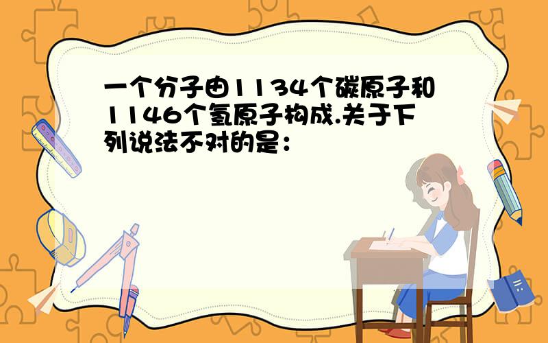 一个分子由1134个碳原子和1146个氢原子构成.关于下列说法不对的是：