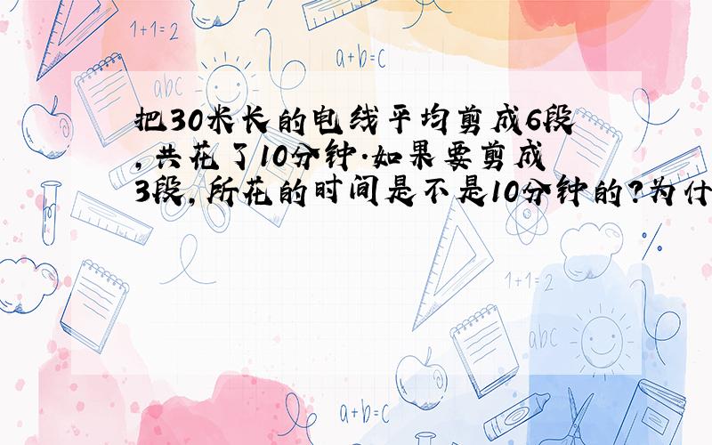 把30米长的电线平均剪成6段,共花了10分钟.如果要剪成3段,所花的时间是不是10分钟的?为什么?如果不是,那么应该是几