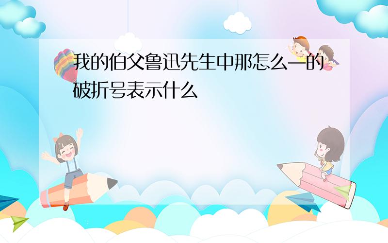 我的伯父鲁迅先生中那怎么—的破折号表示什么