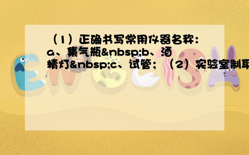 （1）正确书写常用仪器名称：a、集气瓶 b、酒精灯 c、试管；（2）实验室制取氢气时要注意