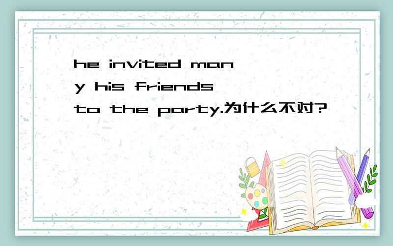 he invited many his friends to the party.为什么不对?