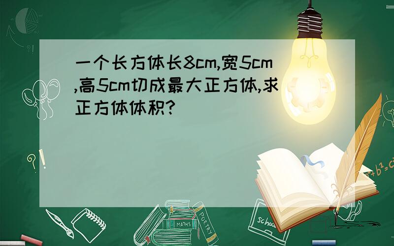 一个长方体长8cm,宽5cm,高5cm切成最大正方体,求正方体体积?