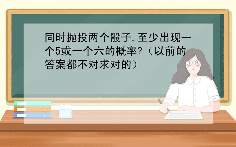 同时抛投两个骰子,至少出现一个5或一个六的概率?（以前的答案都不对求对的）