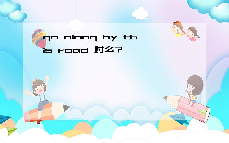 go along by this road 对么?