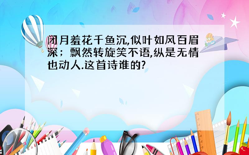 闭月羞花千鱼沉,似叶如风百眉深；飘然转旋笑不语,纵是无情也动人.这首诗谁的?