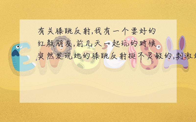 有关膝跳反射,我有一个要好的红颜朋友,前几天一起玩的时候突然发现她的膝跳反射挺不灵敏的,刺激好几次都不明显.请问这是怎么