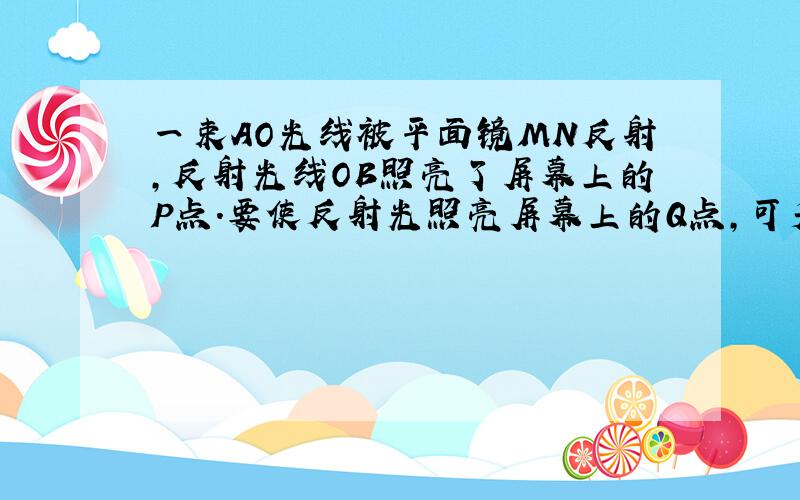 一束AO光线被平面镜MN反射,反射光线OB照亮了屏幕上的P点.要使反射光照亮屏幕上的Q点,可采取哪些方法?