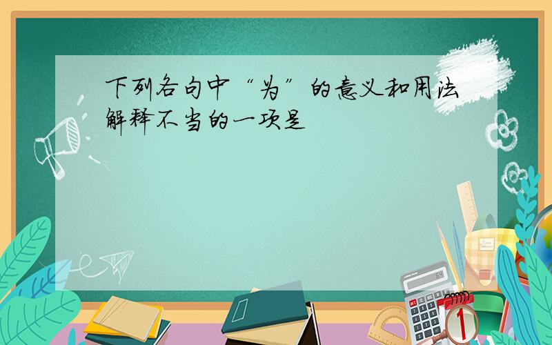 下列各句中“为”的意义和用法解释不当的一项是