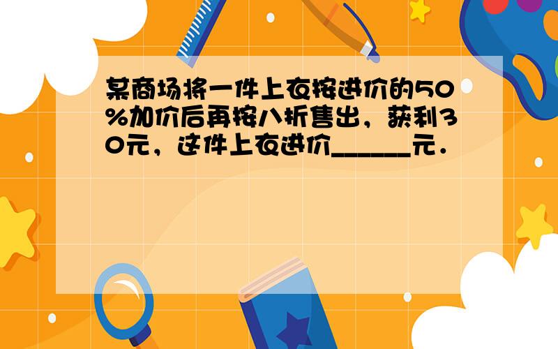 某商场将一件上衣按进价的50%加价后再按八折售出，获利30元，这件上衣进价______元．