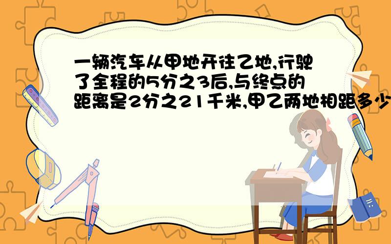 一辆汽车从甲地开往乙地,行驶了全程的5分之3后,与终点的距离是2分之21千米,甲乙两地相距多少千米?