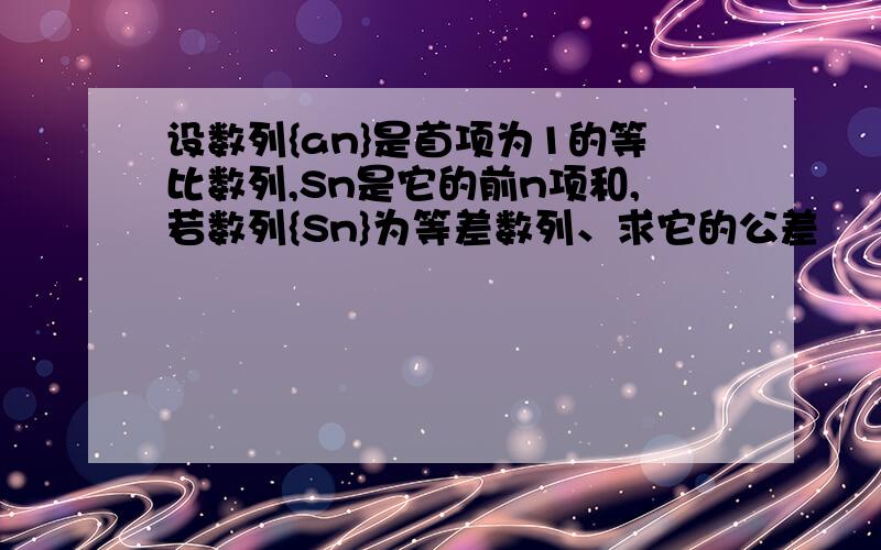 设数列{an}是首项为1的等比数列,Sn是它的前n项和,若数列{Sn}为等差数列、求它的公差