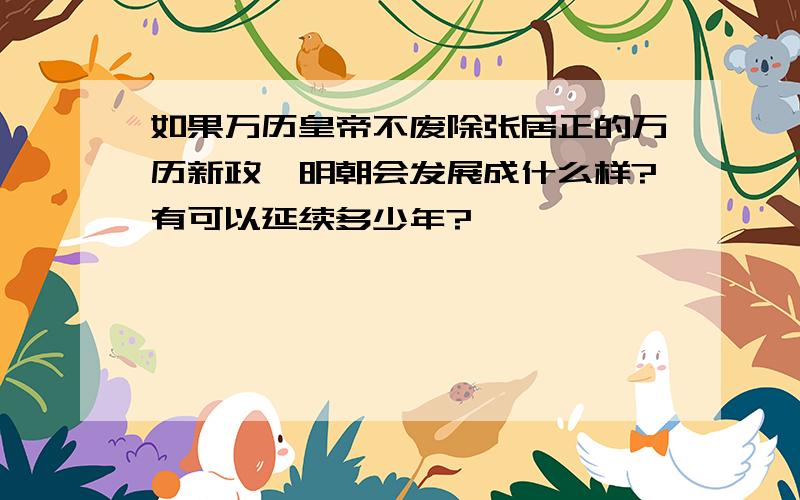 如果万历皇帝不废除张居正的万历新政,明朝会发展成什么样?有可以延续多少年?