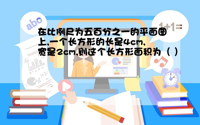 在比例尺为五百分之一的平面图上,一个长方形的长是4cm,宽是2cm,则这个长方形面积为（ ）