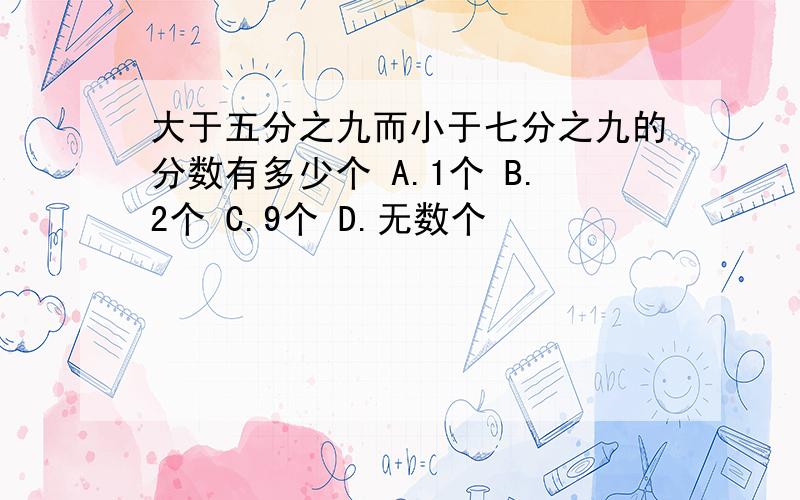 大于五分之九而小于七分之九的分数有多少个 A.1个 B.2个 C.9个 D.无数个