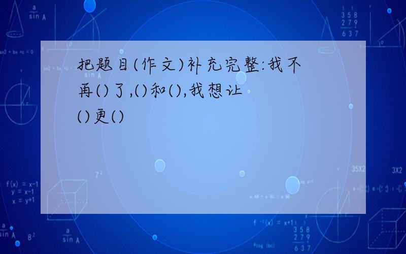 把题目(作文)补充完整:我不再()了,()和(),我想让()更()