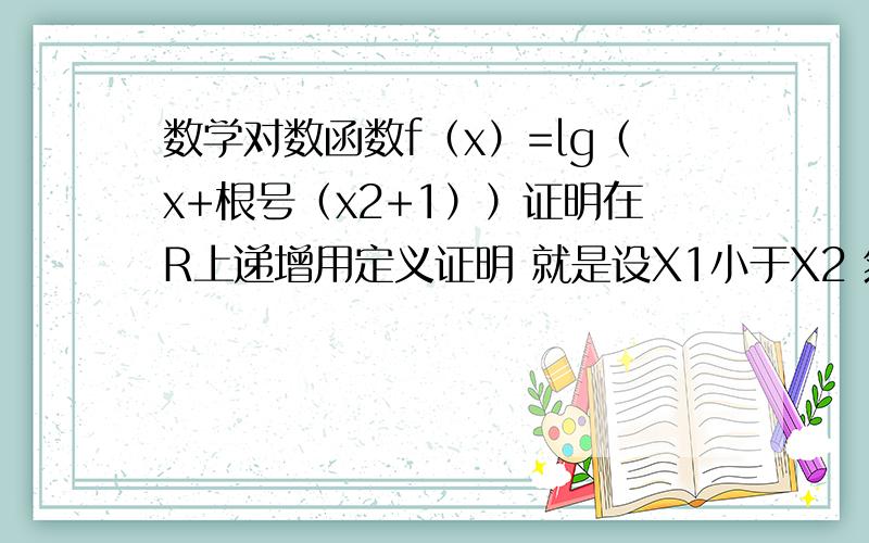 数学对数函数f（x）=lg（x+根号（x2+1））证明在R上递增用定义证明 就是设X1小于X2 然后作差 我不会算