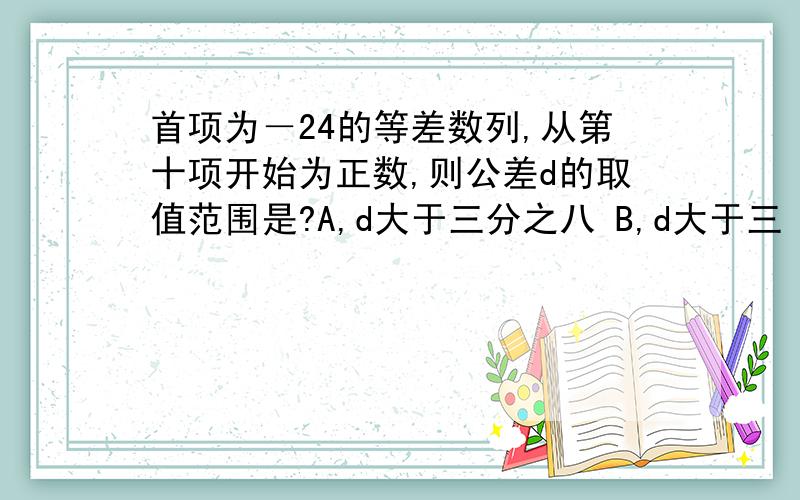 首项为－24的等差数列,从第十项开始为正数,则公差d的取值范围是?A,d大于三分之八 B,d大于三 C,d大于等于三分之