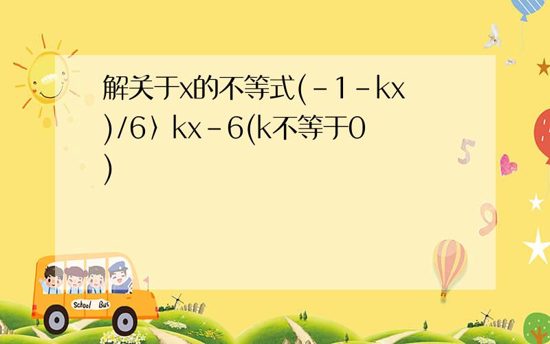 解关于x的不等式(-1-kx)/6〉kx-6(k不等于0)