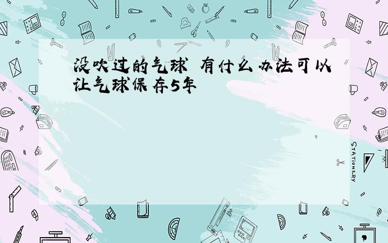 没吹过的气球 有什么办法可以让气球保存5年