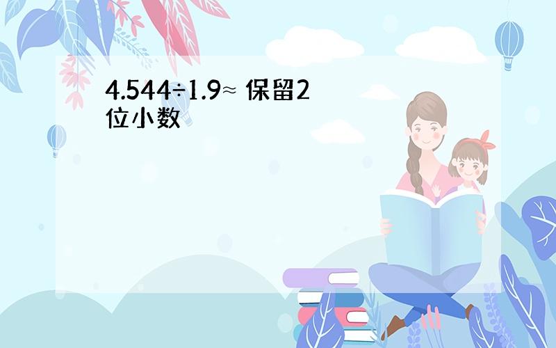 4.544÷1.9≈ 保留2位小数