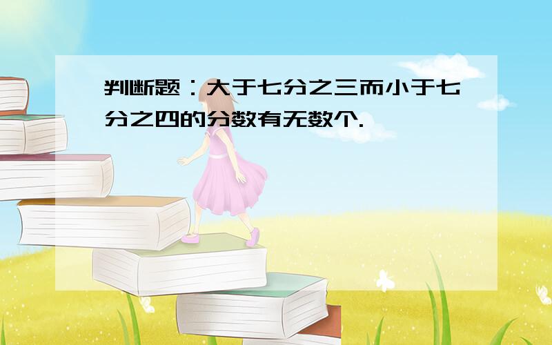 判断题：大于七分之三而小于七分之四的分数有无数个.