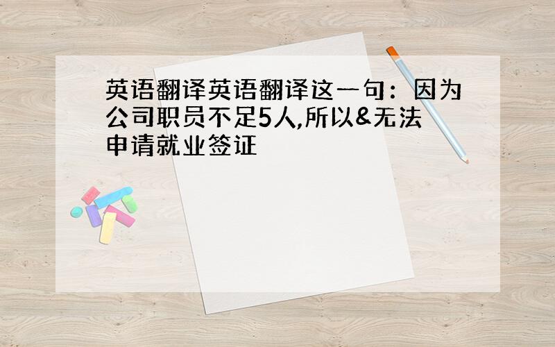 英语翻译英语翻译这一句：因为公司职员不足5人,所以&无法申请就业签证