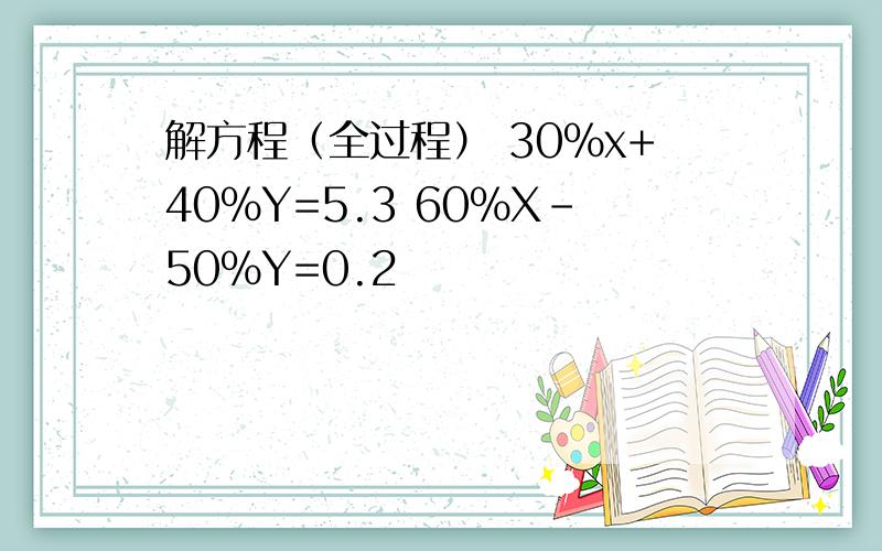 解方程（全过程） 30%x+40%Y=5.3 60%X-50%Y=0.2