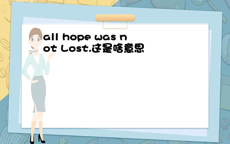 all hope was not Lost.这是啥意思