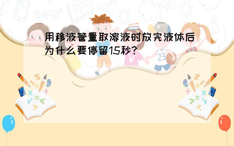 用移液管量取溶液时放完液体后为什么要停留15秒?