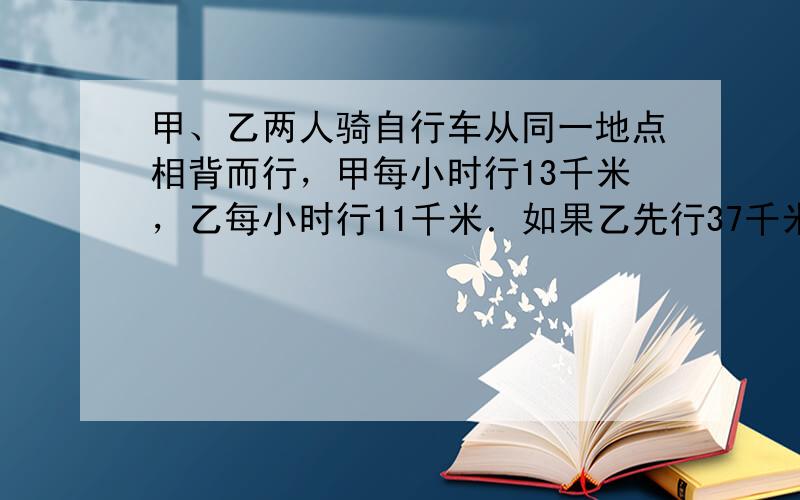 甲、乙两人骑自行车从同一地点相背而行，甲每小时行13千米，乙每小时行11千米．如果乙先行37千米，那么两人同时行驶几小时