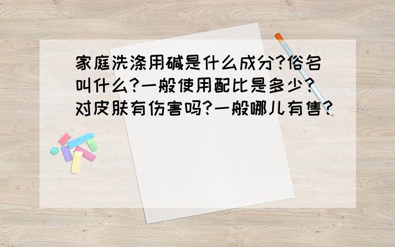 家庭洗涤用碱是什么成分?俗名叫什么?一般使用配比是多少?对皮肤有伤害吗?一般哪儿有售?