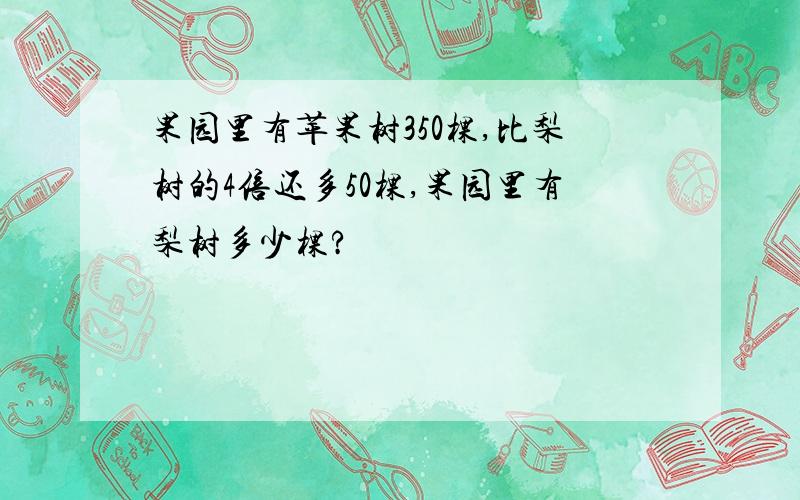 果园里有苹果树350棵,比梨树的4倍还多50棵,果园里有梨树多少棵?