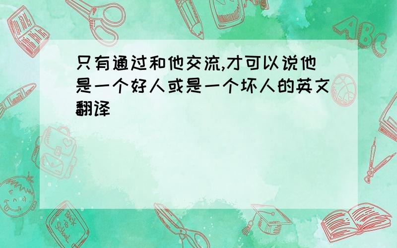 只有通过和他交流,才可以说他是一个好人或是一个坏人的英文翻译