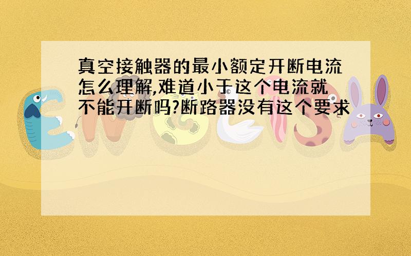 真空接触器的最小额定开断电流怎么理解,难道小于这个电流就不能开断吗?断路器没有这个要求