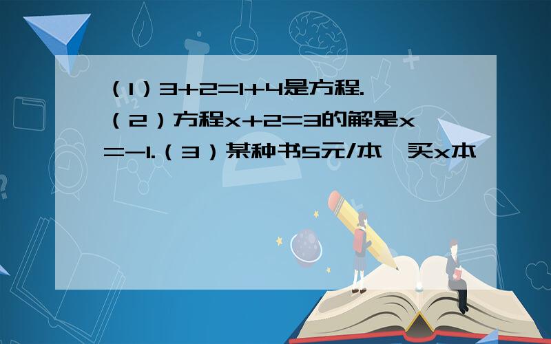 （1）3+2=1+4是方程.（2）方程x+2=3的解是x=-1.（3）某种书5元/本,买x本