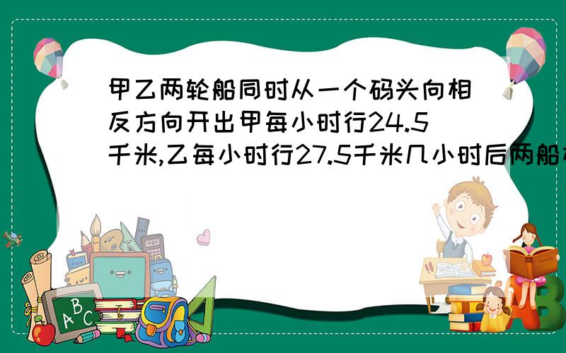 甲乙两轮船同时从一个码头向相反方向开出甲每小时行24.5千米,乙每小时行27.5千米几小时后两船相距182千米