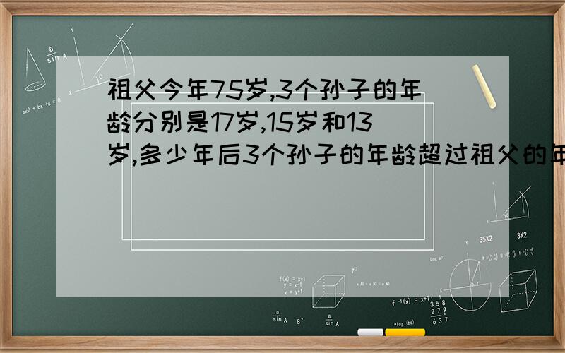 祖父今年75岁,3个孙子的年龄分别是17岁,15岁和13岁,多少年后3个孙子的年龄超过祖父的年龄?