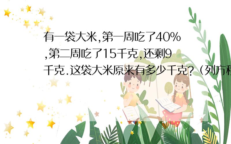 有一袋大米,第一周吃了40%,第二周吃了15千克,还剩9千克.这袋大米原来有多少千克?（列方程解答)