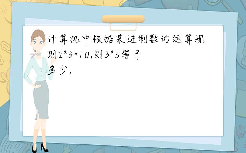 计算机中根据某进制数的运算规则2*3=10,则3*5等于多少,