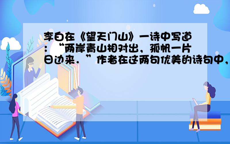 李白在《望天门山》一诗中写道：“两岸青山相对出，孤帆一片日边来．”作者在这两句优美的诗句中，先后选择的参照物是 [&nb