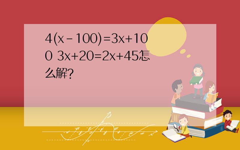 4(x-100)=3x+100 3x+20=2x+45怎么解?