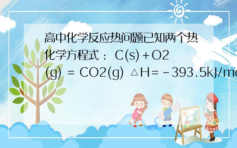 高中化学反应热问题已知两个热化学方程式： C(s)＋O2(g) = CO2(g) △H＝-393.5kJ/mol 2H2