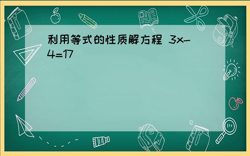 利用等式的性质解方程 3x-4=17