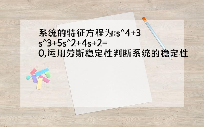 系统的特征方程为:s^4+3s^3+5s^2+4s+2=0,运用劳斯稳定性判断系统的稳定性