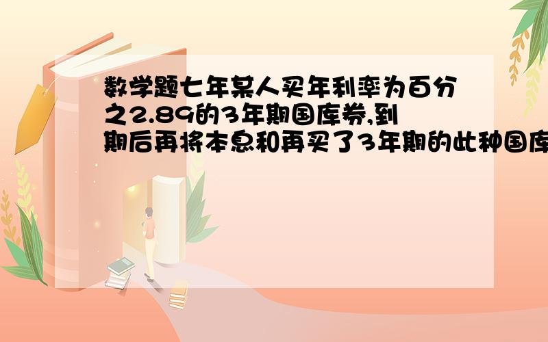 数学题七年某人买年利率为百分之2.89的3年期国库券,到期后再将本息和再买了3年期的此种国库券,再次到期后共得本息720