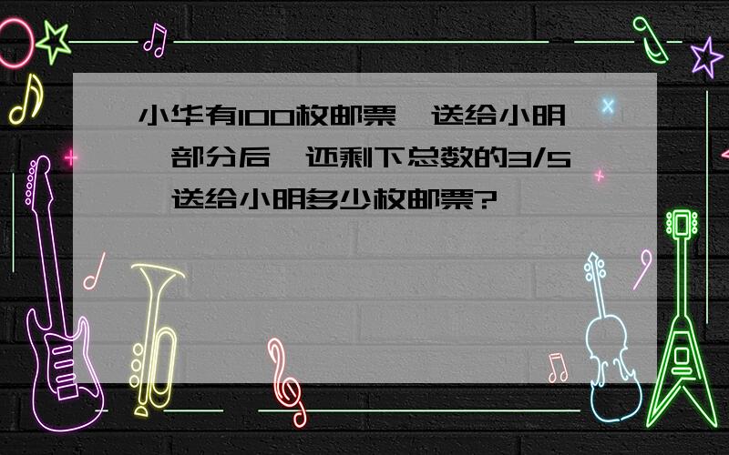 小华有100枚邮票,送给小明一部分后,还剩下总数的3/5,送给小明多少枚邮票?